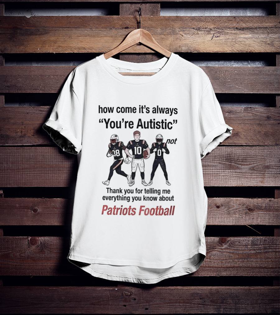 How Come It's Always You're Autistic Not Thank You For Telling Me Everything You Know About Patriots Football T-Shirt