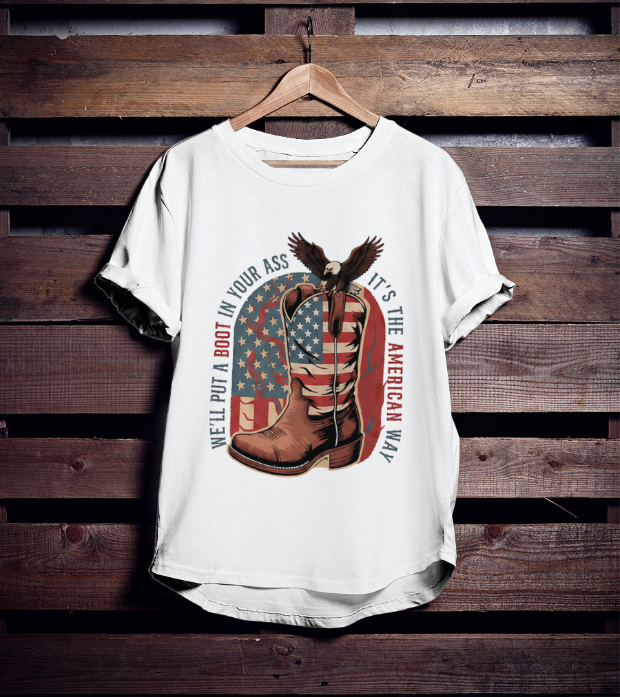 We'll Put A Boot In Your Ass It's The American Way Eagle USA Patriotic Flag Boot T-Shirt