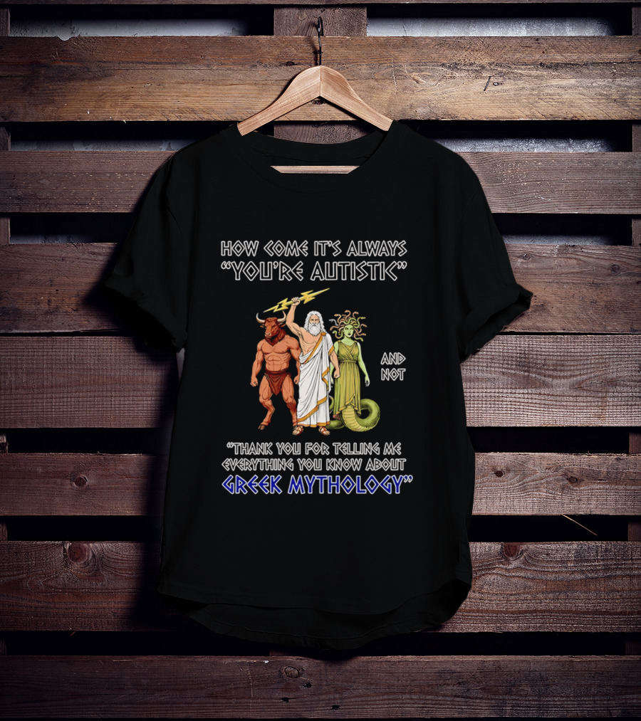 How Come It's Always You're Autistic And Not Thank You For Telling Me Everything You Know About Greek Mythology T-Shirt