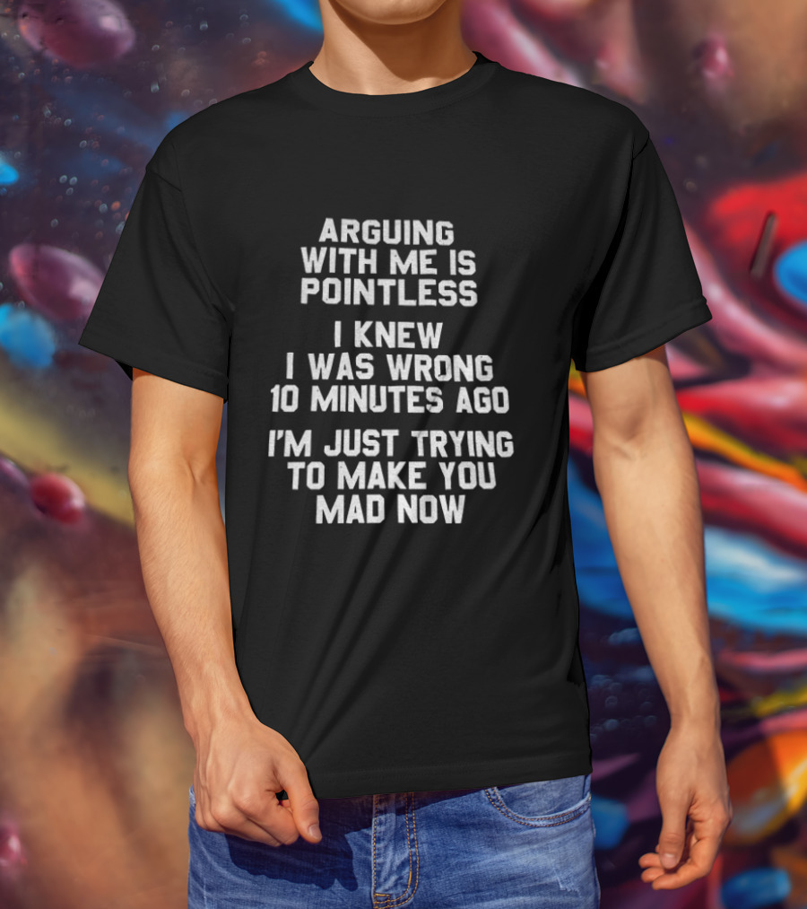 Arguing With Me Is Pointless I Knew I Was Wrong 10 Minutes Ago I'm Just Trying To Make You Mad Now T-Shirt