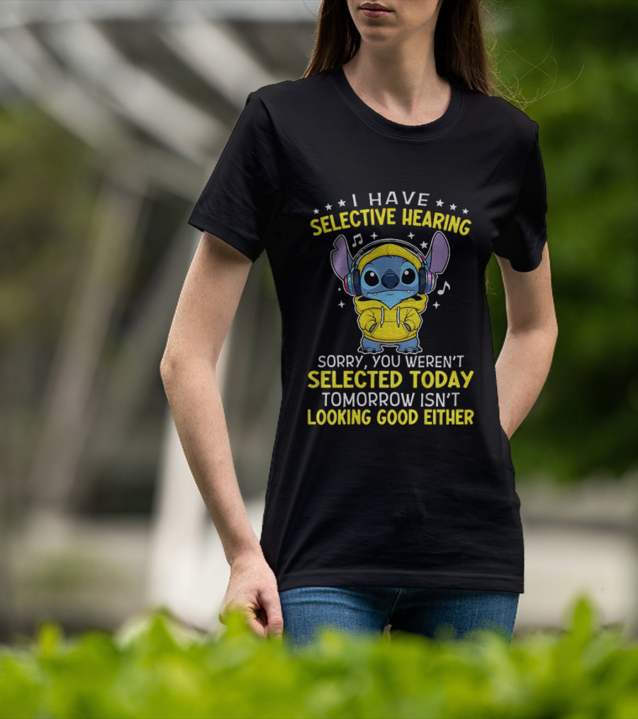 I Have Selective Hearing Stitch Sorry You Weren't Selected Today Tomorrow Isn't Looking Good Either T-Shirt