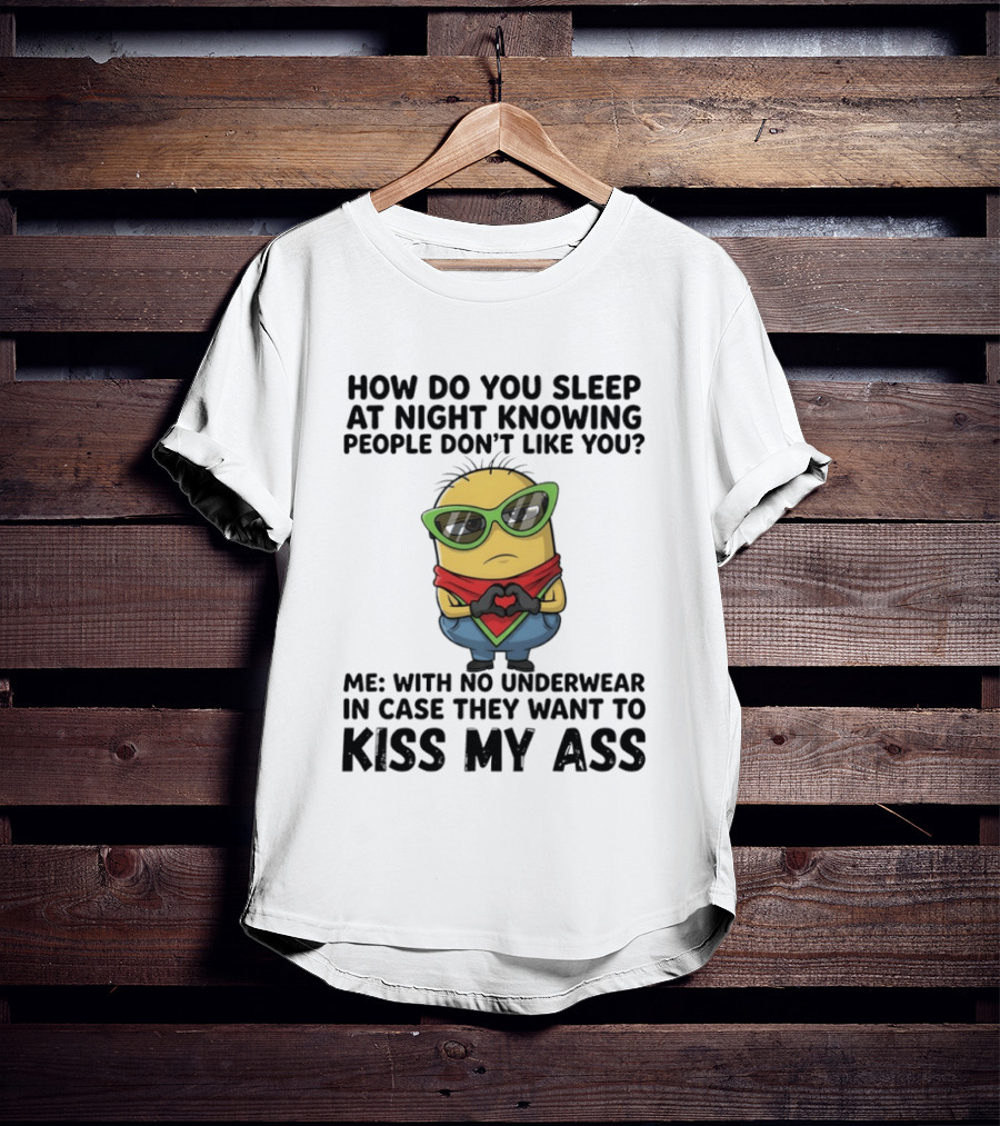 Minion How Do You Sleep At Night Knowing People Don't Like You Me With No Underwear In Case They Want To Kiss My Ass T-Shirt