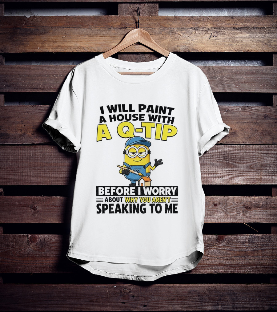 Minion I Will Paint A House With A Q Tip Before I Worry Why You Aren't Speaking To Me T-Shirt