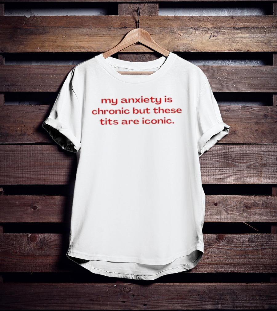 My Anxiety Is Chronic But These Tits Are T-Shirt