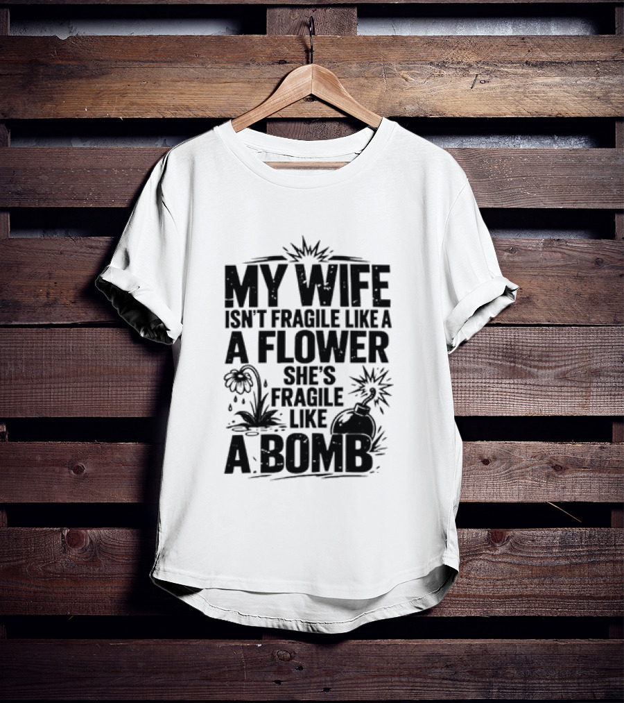 My Wife Isn't Fragile Like A Flower She's Fragile Like A Bomb T-Shirt