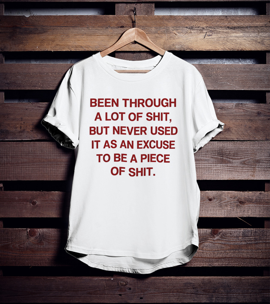 Been Through A Lot Of Shit Never Used It As An Excuse To Be A Piece Of Shit T-Shirt