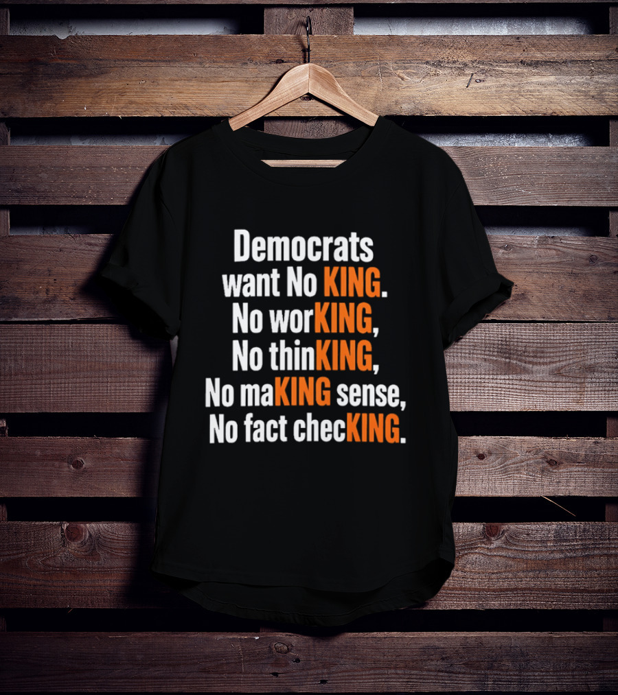 Democrats Want No King No Working No Thinking No Making Sense No Fact Checking T-Shirt