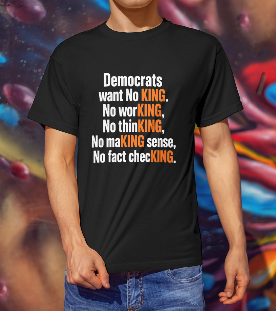 Democrats Want No King No Working No Thinking No Making Sense No Fact Checking T-Shirt