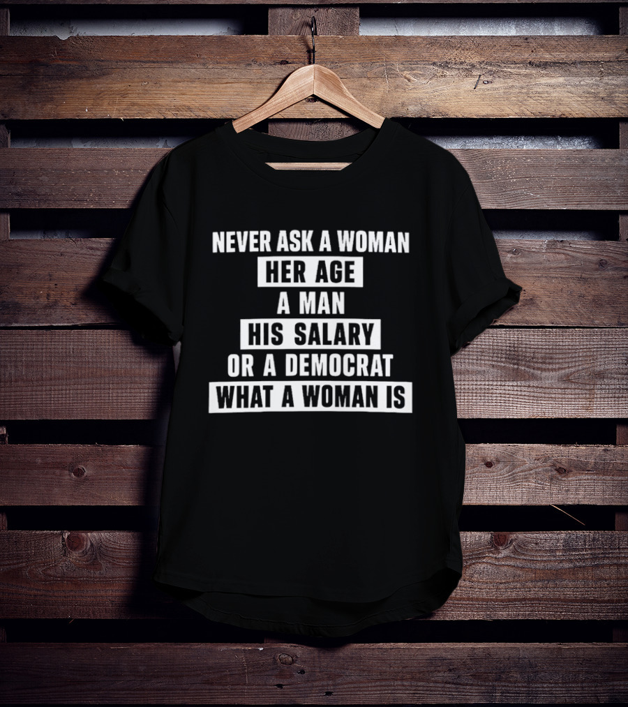 Never Ask A Woman Her Age A Man His Salary Or A Democrat What A Woman Is T-Shirt