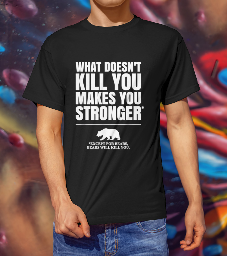 What Doesnt Kill You Makes You Stronger Except For Bears Will Kill You Bear T-Shirt