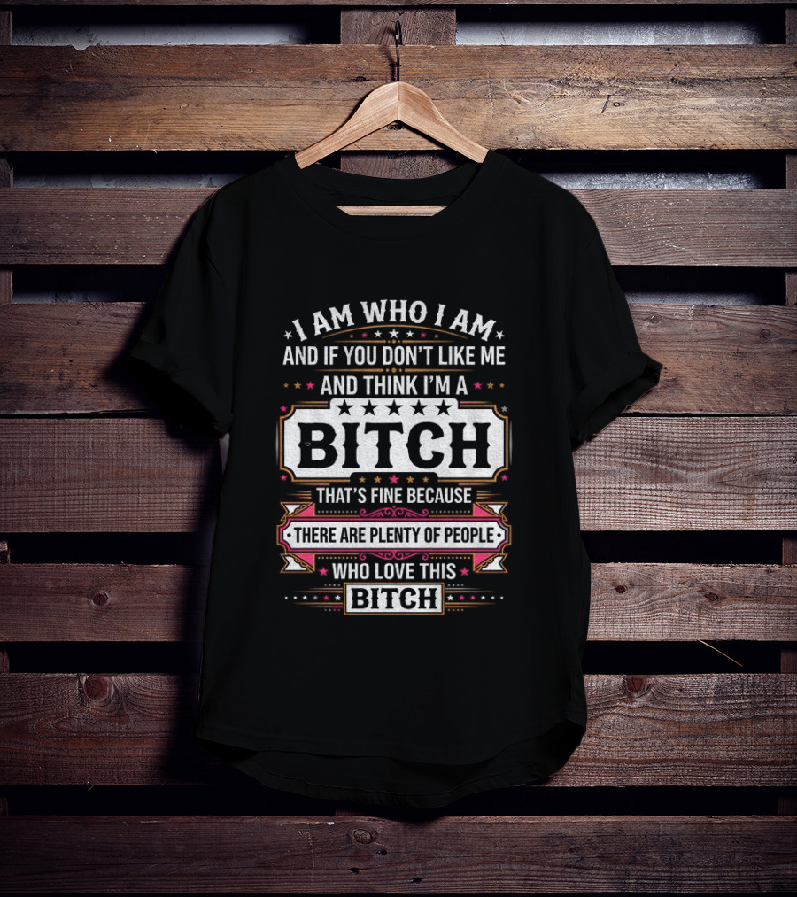 I Am Who I Am And If You Don't Like Me And Think I'm A Bitch That's Fine Because There Are Plenty Of People Who Love This Bitch T-Shirt