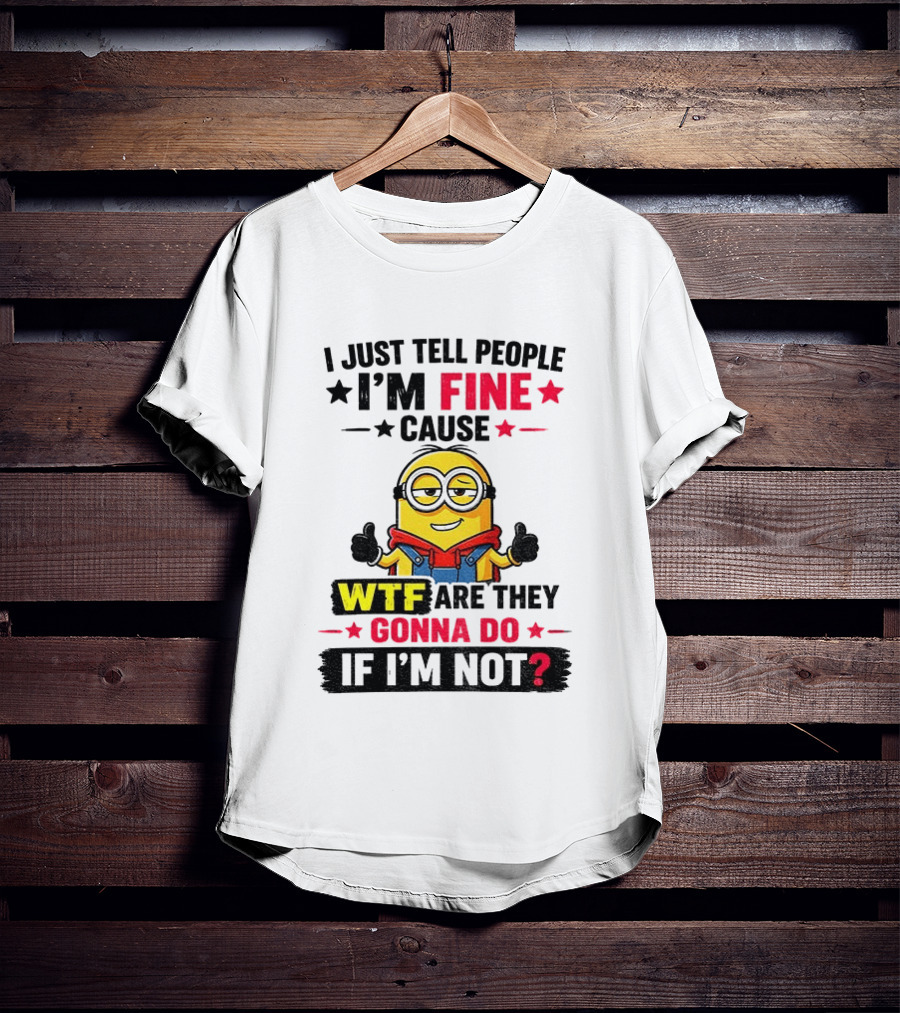 Minion I'm Fine Cause WTF Are They Gonna Do If I'm Not T-Shirt