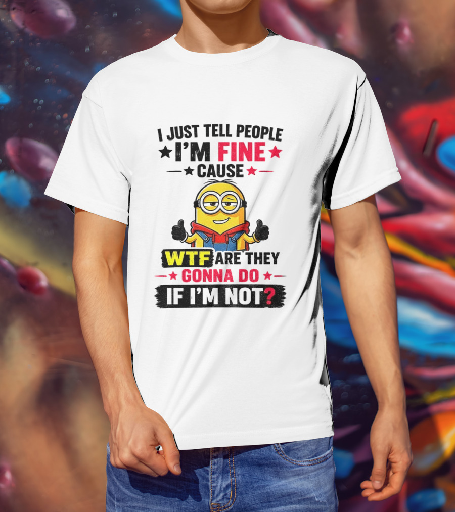 Minion I'm Fine Cause WTF Are They Gonna Do If I'm Not T-Shirt