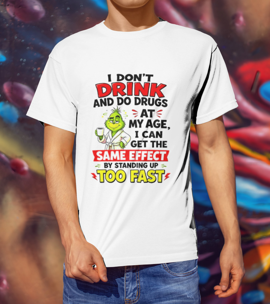Grinch I Don't Drink And Do Drugs At My Age I Can Get The Same Effect By Standing Up Too Fast T-Shirt