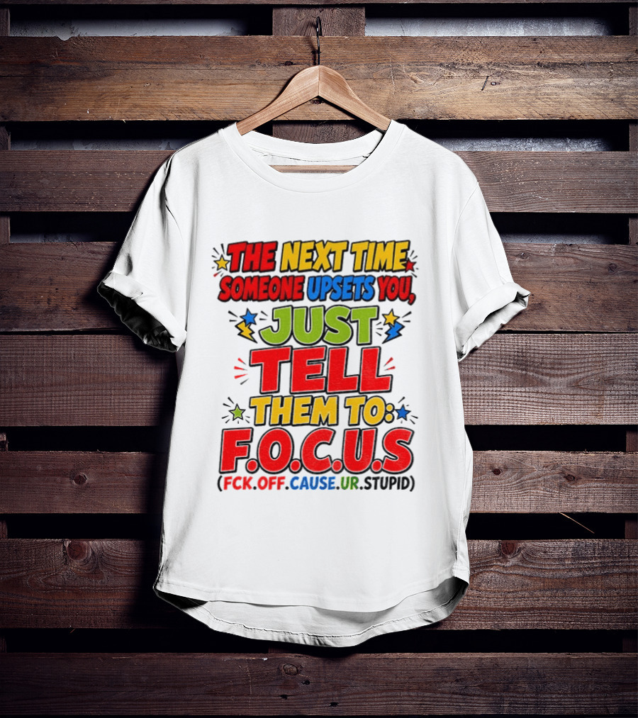 The Next Time Someone Upsets You Just Tell Them To F.O.C.U.S. (F*ck Off Cause Ur Stupid) T-Shirt