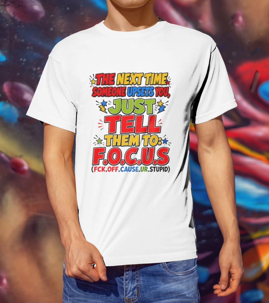The Next Time Someone Upsets You Just Tell Them To F.O.C.U.S. (F*ck Off Cause Ur Stupid) T-Shirt