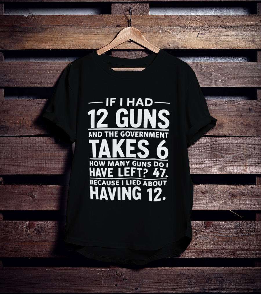 If I Had 12 Guns And The Government Takes 6 How Many Guns Do I Have Left 47 Because I Lied About Having 12 T-Shirt