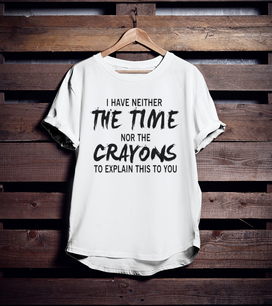 I Have Neither The Time Nor The Crayons To Explain This To You T-Shirt
