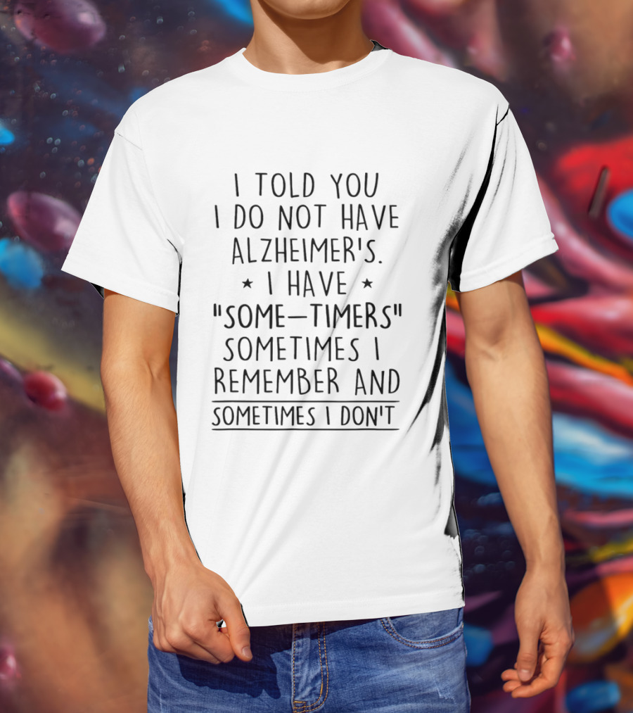 I Told You I Do Not Have Alzheimers I Have Some Timers Sometimes I Remember And Sometimes I Dont T-Shirt