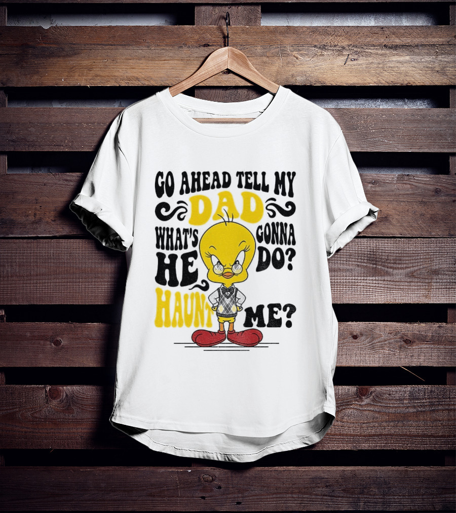 Tweety Bird Go Ahead Tell My Dad What's He Gonna Do Haunt Me T-Shirt