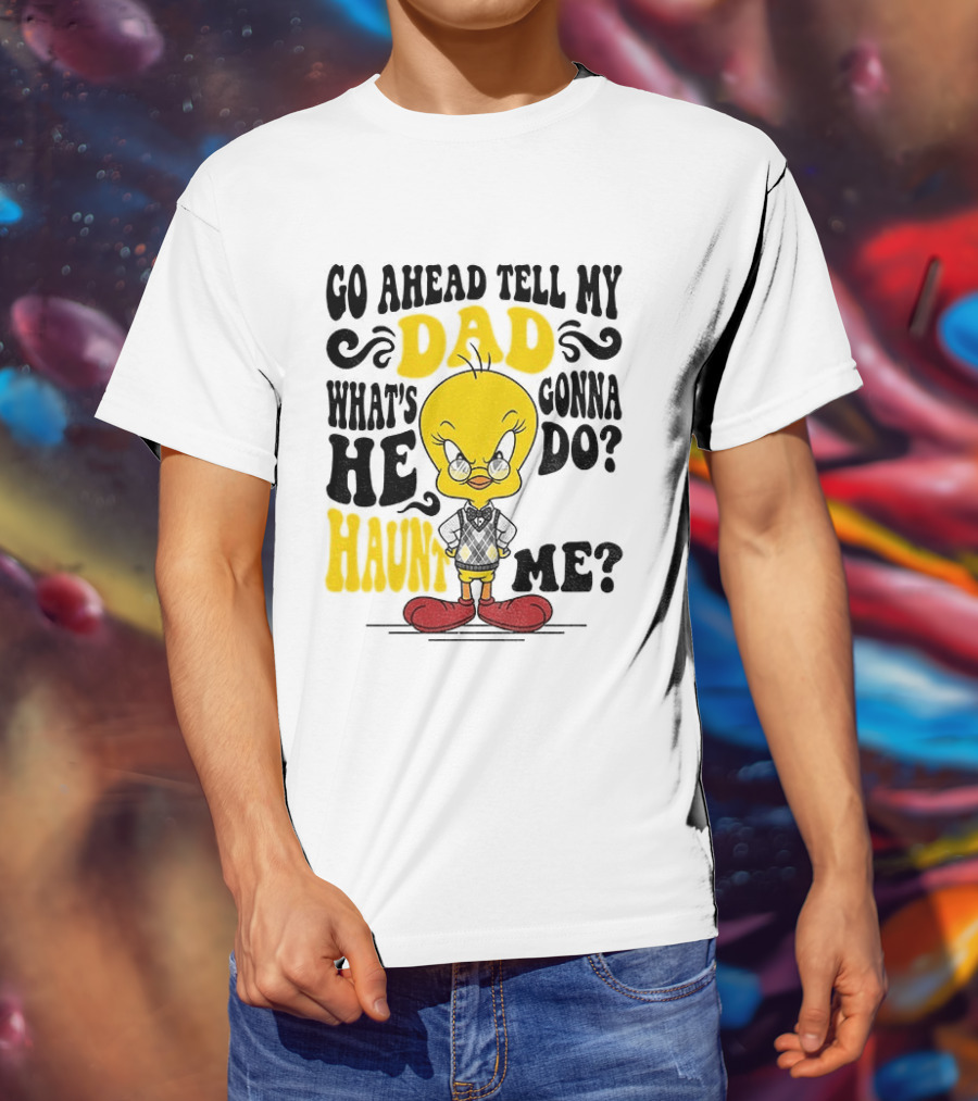 Tweety Bird Go Ahead Tell My Dad What's He Gonna Do Haunt Me T-Shirt