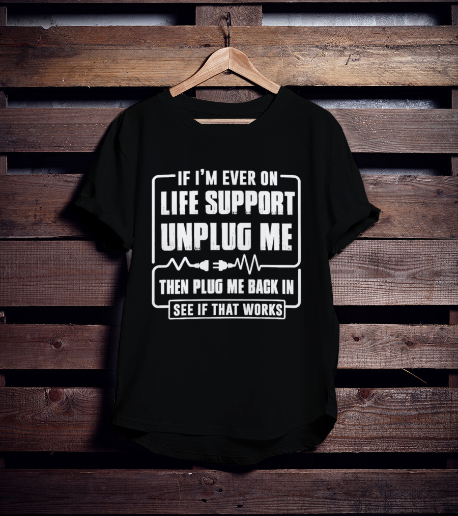 If I'm Ever On Life Support Unplug Me Then Plug Me Back In See If That Works T-Shirt