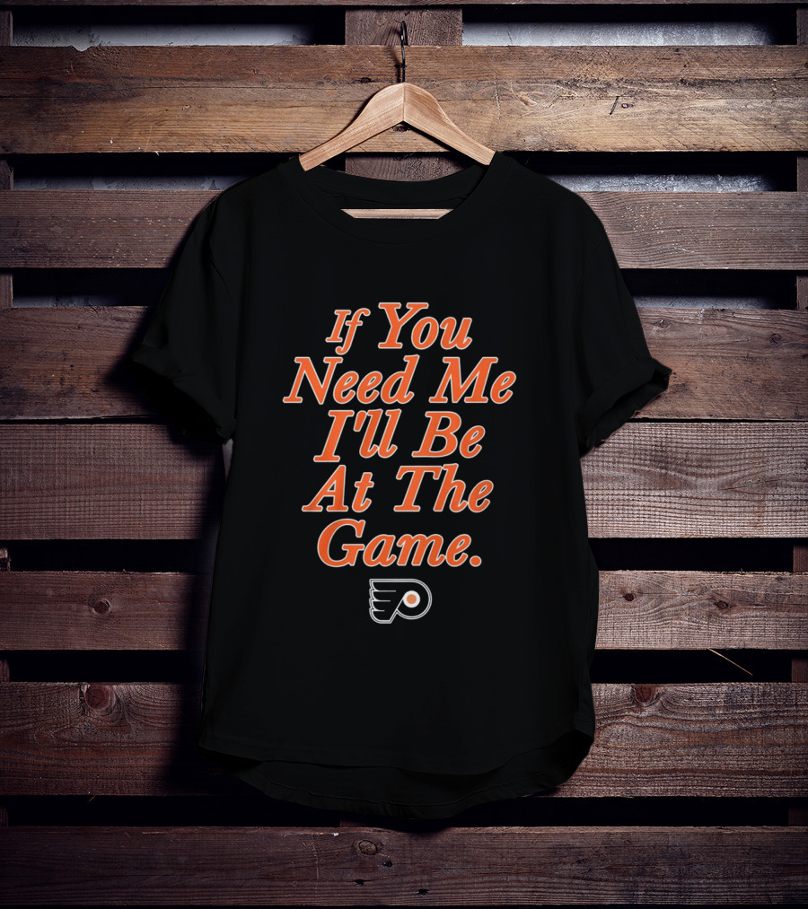 If You Need Me I'll Be At The Game Philadelphia Flyers Fan T-Shirt