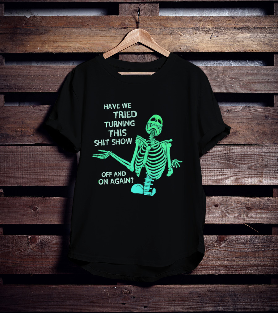 Have We Tried Turning This Shit Show Off And On Again Green Skeleton Shrugging T-Shirt