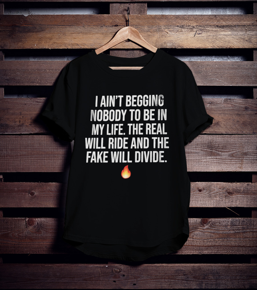 I Ain't Begging Nobody To Be In My Life The Real Will Ride And The Fake Will Divide Flame Emoji T-Shirt