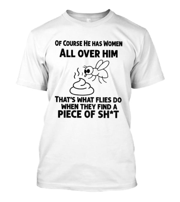 Of Course He Has Women All Over Him That's What Flies Do When They Find A Piece Of Sh*t T-Shirt
