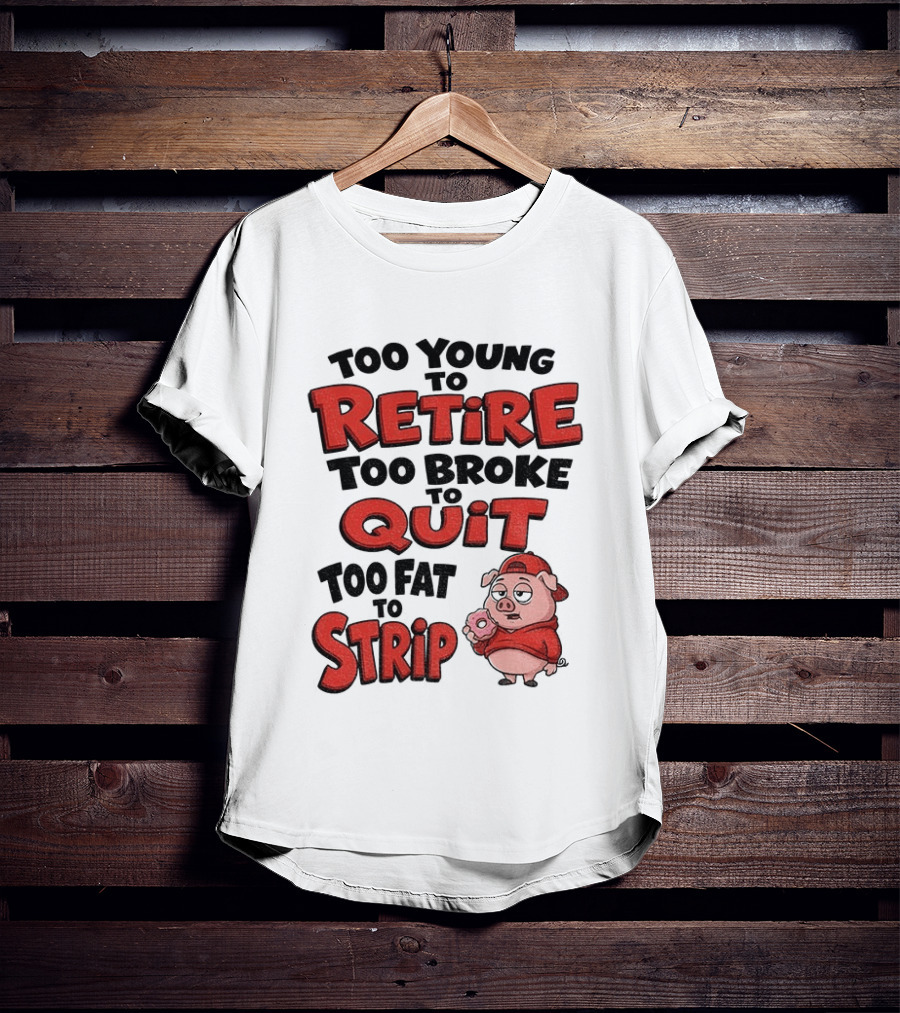 Too Young To Retire Too Broke To Quit Too Fat To Strip Pig T-Shirt