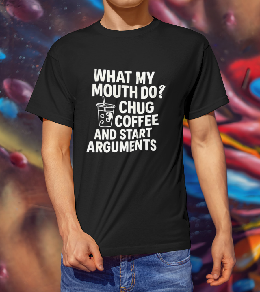 What My Mouth Do Chug Coffee And Start Arguments T-Shirt