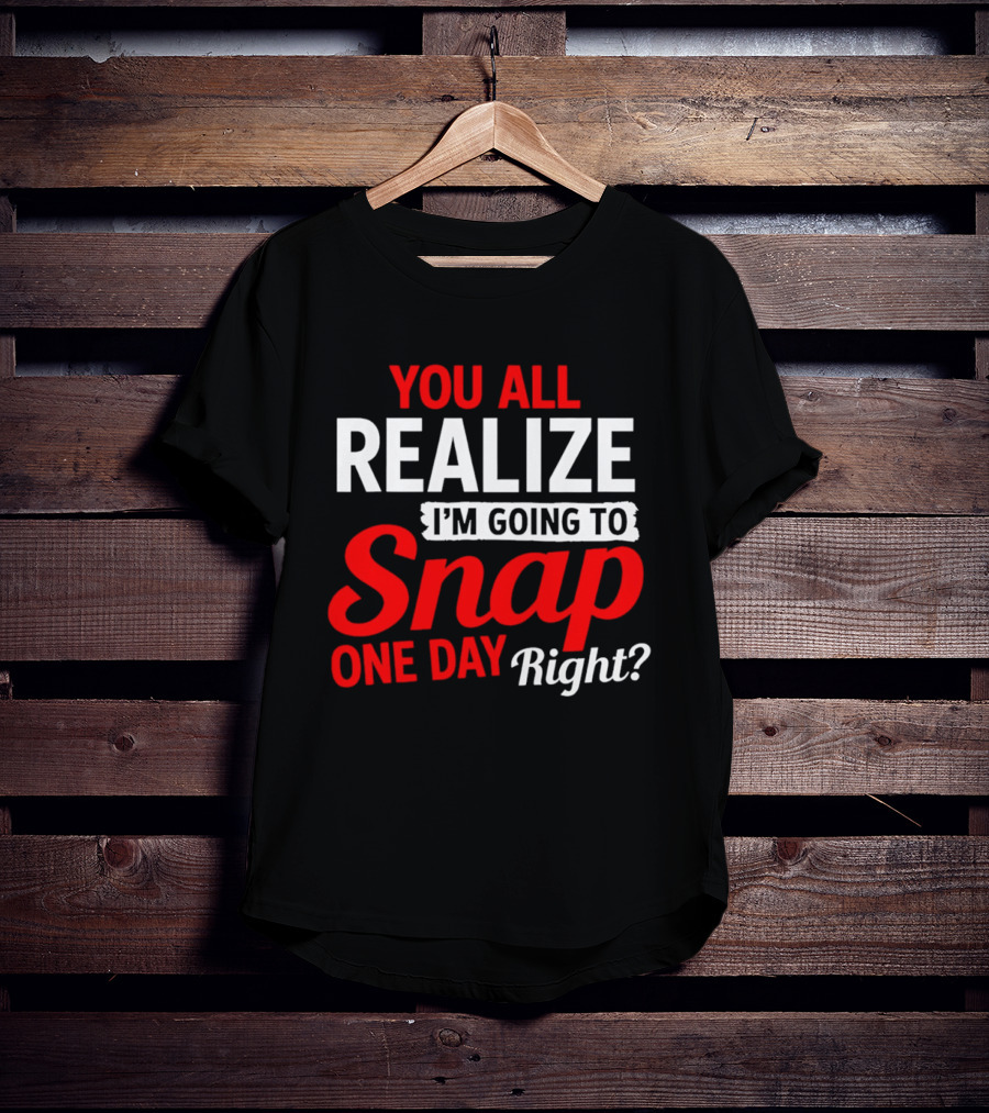 You All Realize I'm Going To Snap One Day Right Bold Motivational T-Shirt