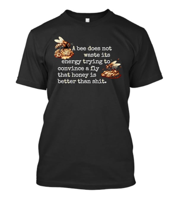 A Bee Does Not Waste Energy Convincing A Fly Honey Is Better Than Shit T-Shirt