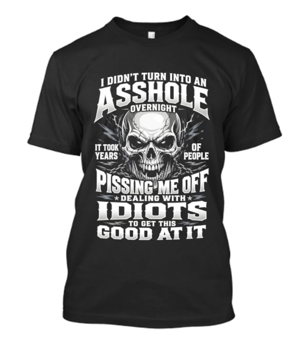 I Didn't Turn Into An Asshole Overnight Skull Pissing Me Off Dealing With Idiots T-Shirt