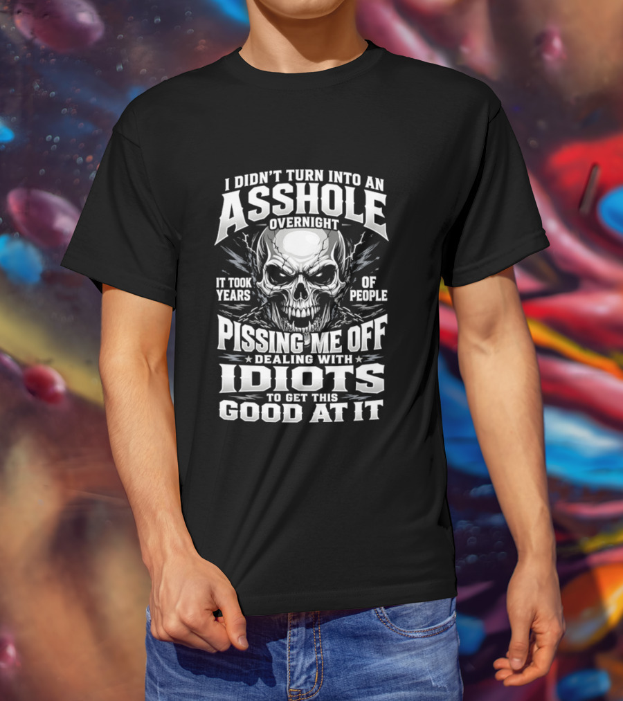 I Didn't Turn Into An Asshole Overnight Skull Pissing Me Off Dealing With Idiots T-Shirt