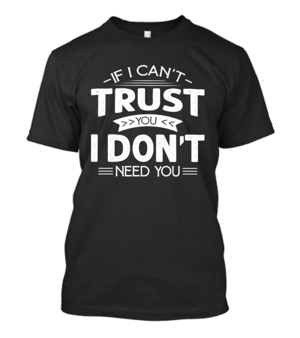 If I Can't Trust You I Don't Need You T-Shirt