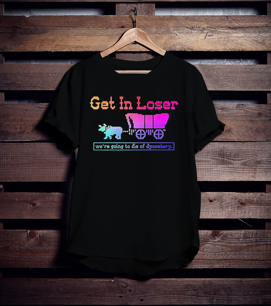 Get In Loser We're Going To Die Of Dysentery Oregon Trail Retro Gaming Meme T-Shirt