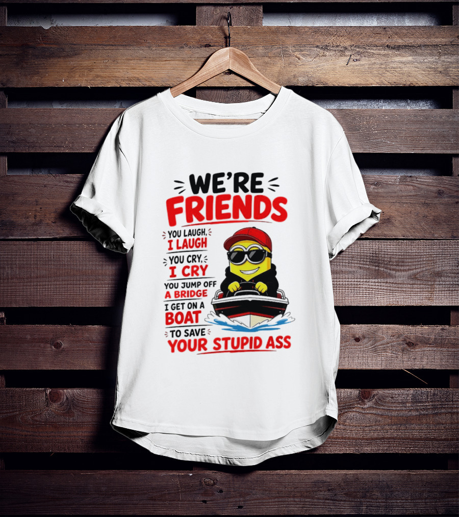 We're Friends Minion You Laugh I Laugh You Cry I Cry Jump Off Bridge I Get On Boat Save Your Stupid Ass T-Shirt