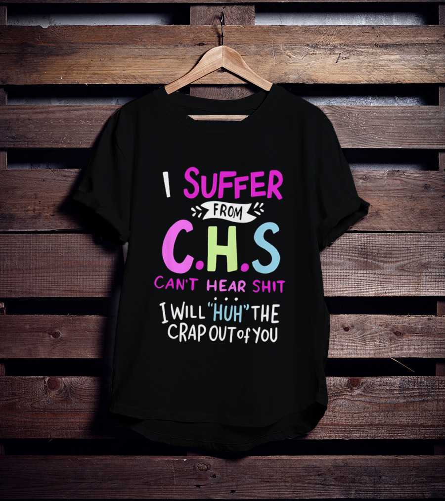 I Suffer From C.H.S Can't Hear Shit I Will Huh The Crap Out Of You T-Shirt