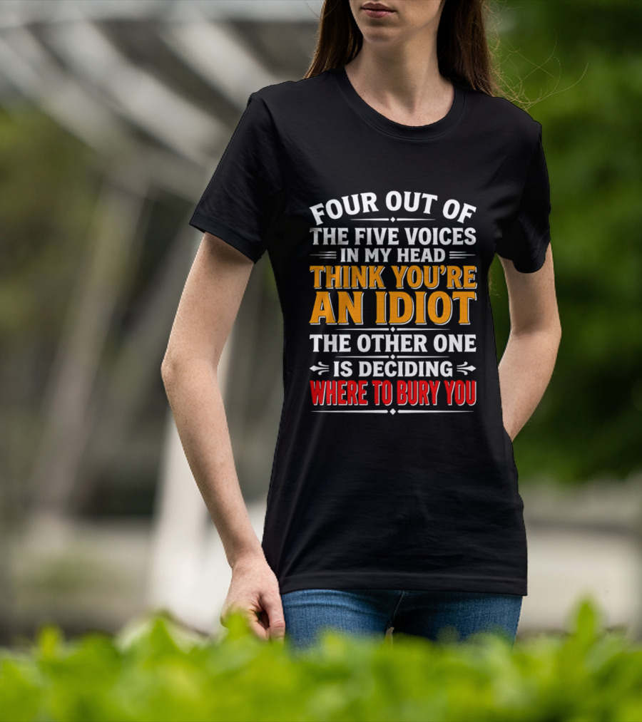 Four Out Of The Five Voices In My Head Think You're An Idiot The Other One Is Deciding Where To Bury You T-Shirt
