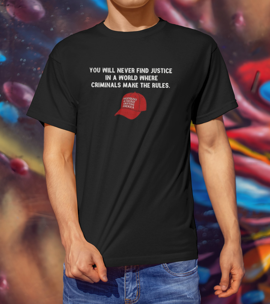 You Will Never Find Justice In A World Where Criminals Make The Rules Malevolent Autocrat Grifting America T-Shirt