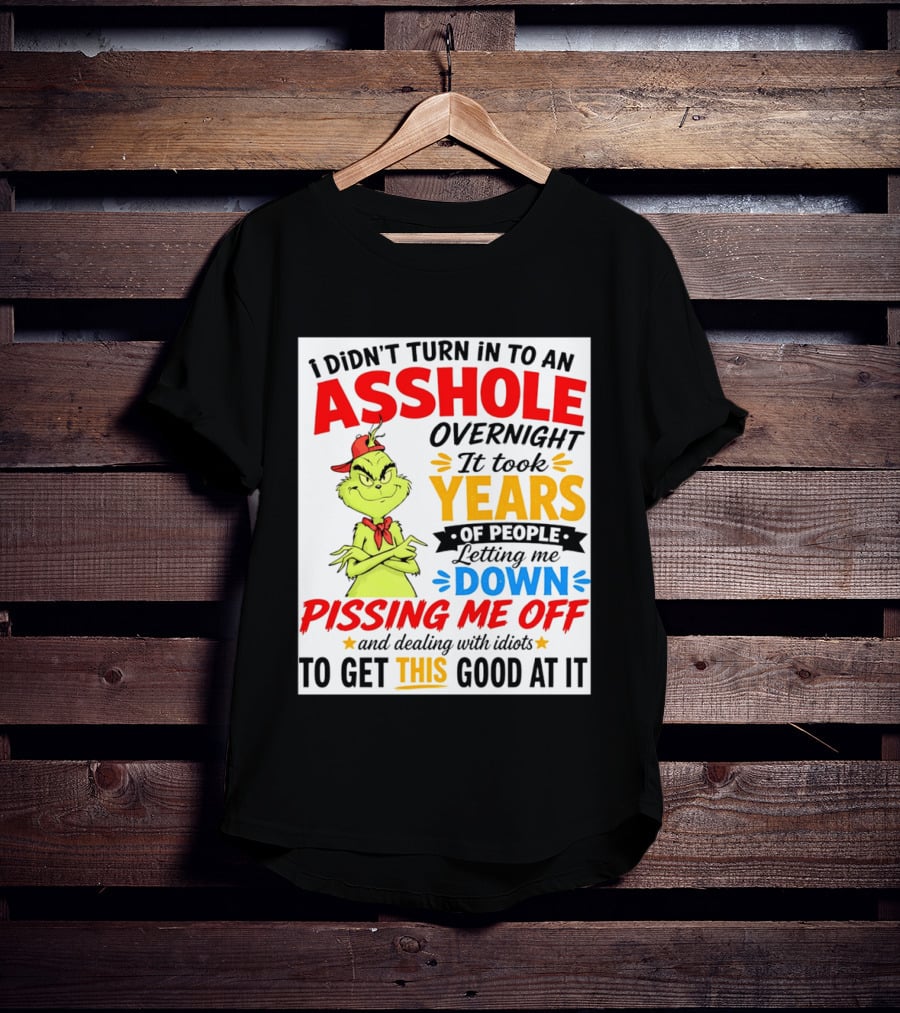 I Didn't Turn Into An Asshole Overnight It Took Years Of People Letting Me Down Pissing Me Off The Grinch T-Shirt
