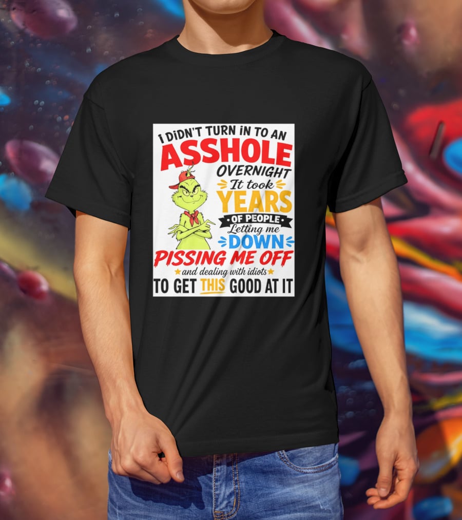 I Didn't Turn Into An Asshole Overnight It Took Years Of People Letting Me Down Pissing Me Off The Grinch T-Shirt