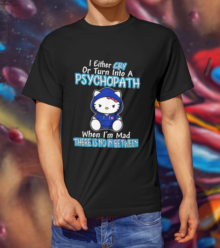 I Either Cry Or Turn Into A Psychopath When I'm Mad Hello Kitty There Is No In Between T-Shirt