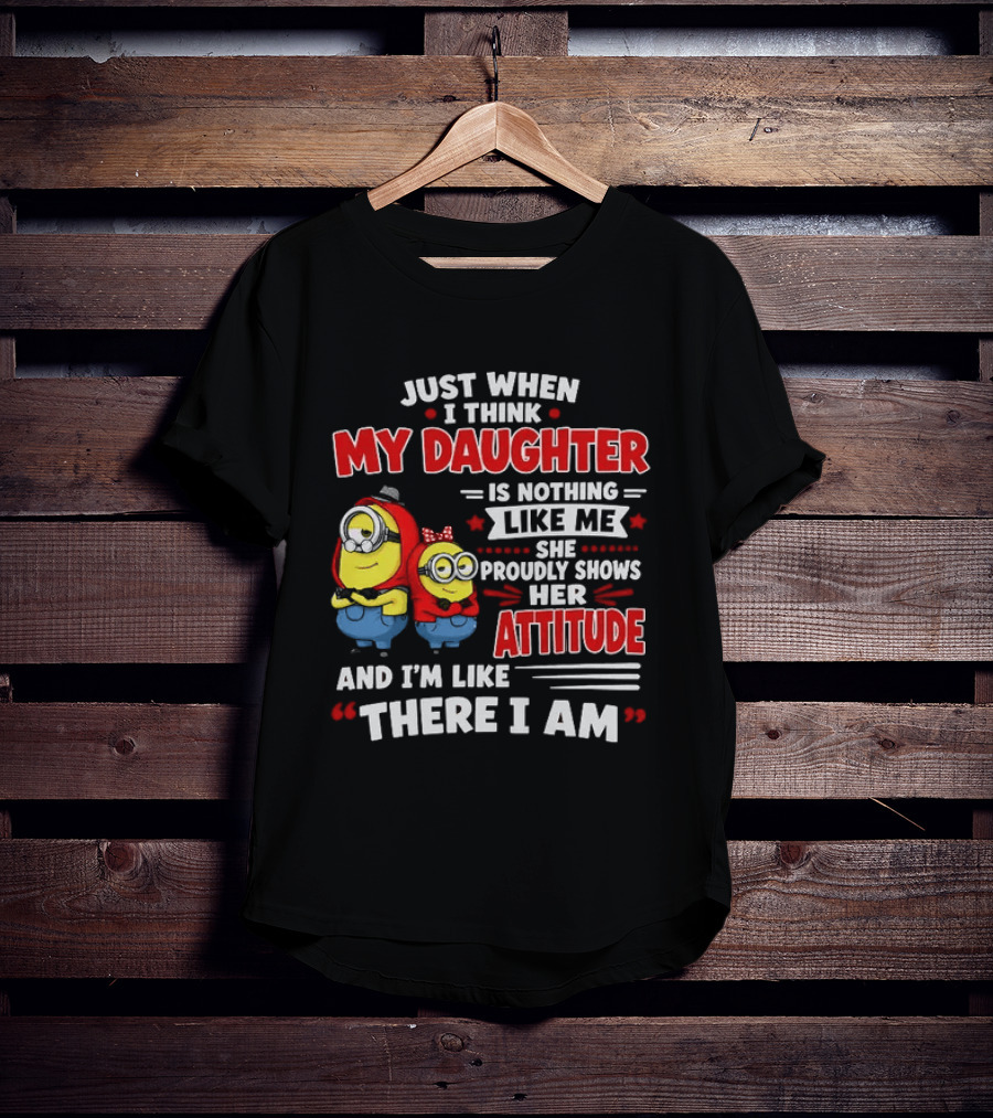 Just When I Think My Daughter Is Nothing Like Me She Proudly Shows Her Attitude And I'm Like There I Am T-Shirt