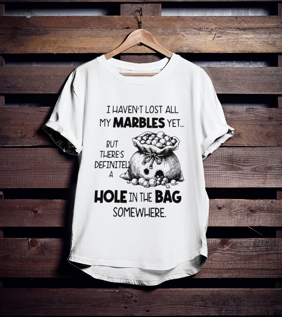 I Haven't Lost All My Marbles Yet But There's Definitely A Hole In The Bag Somewhere T-Shirt