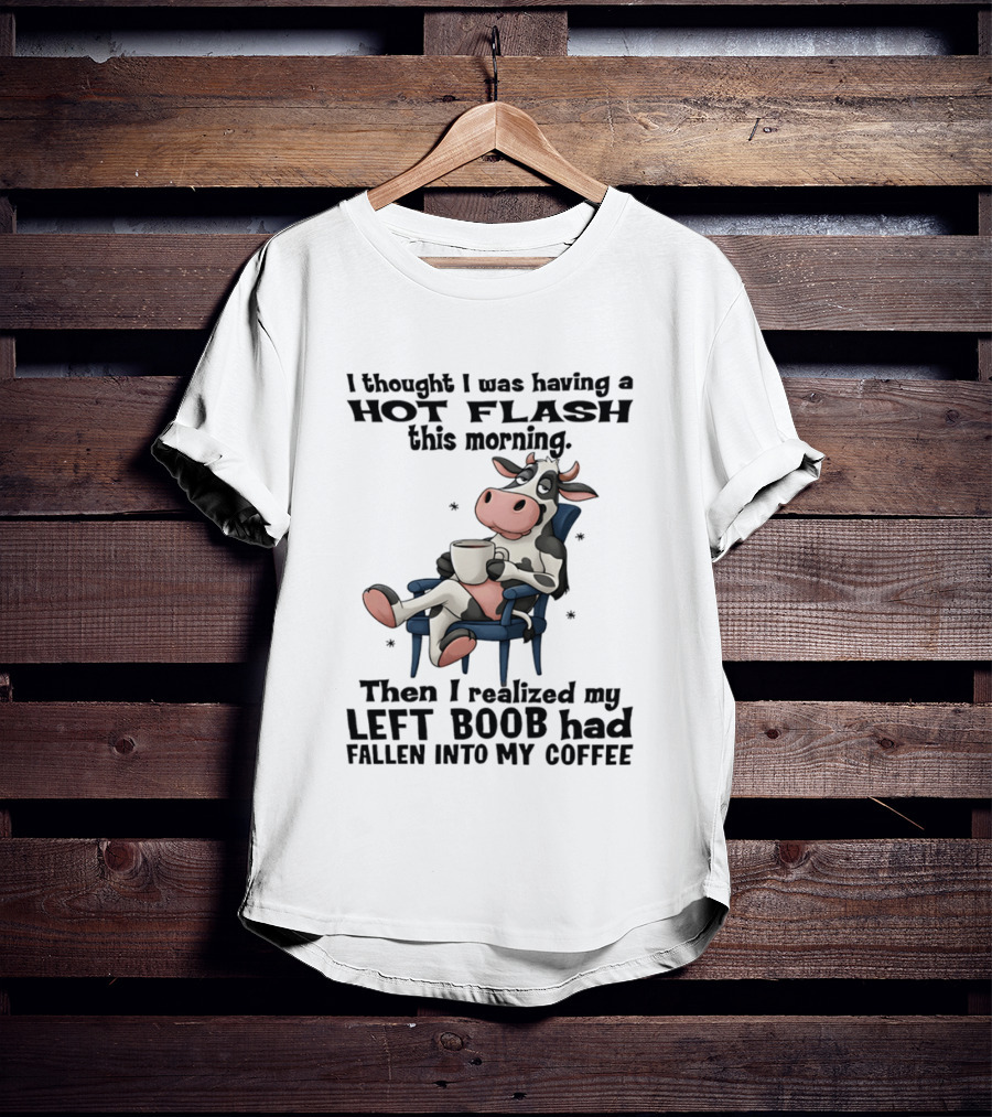 I Thought I Was Having A Hot Flash This Morning Then I Realized My Left Boob Had Fallen Into My Coffee Cow Humorous Text With Cartoon Cow T-Shirt