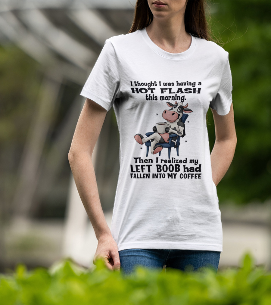 I Thought I Was Having A Hot Flash This Morning Then I Realized My Left Boob Had Fallen Into My Coffee Cow Humorous Text With Cartoon Cow T-Shirt