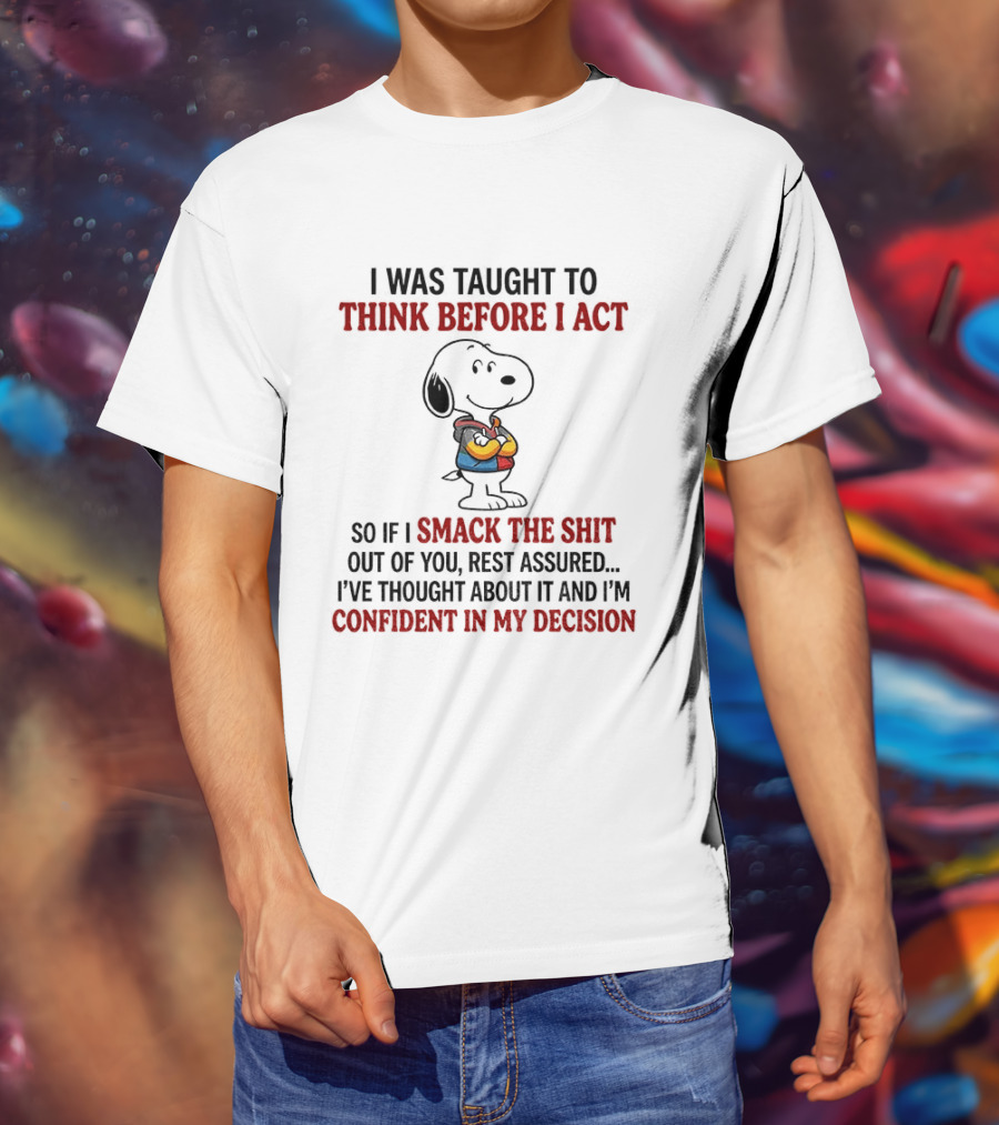 Snoopy I Was Taught To Think Before I Act So If I Smack The Shit Out Of You Confident In My Decision T-Shirt